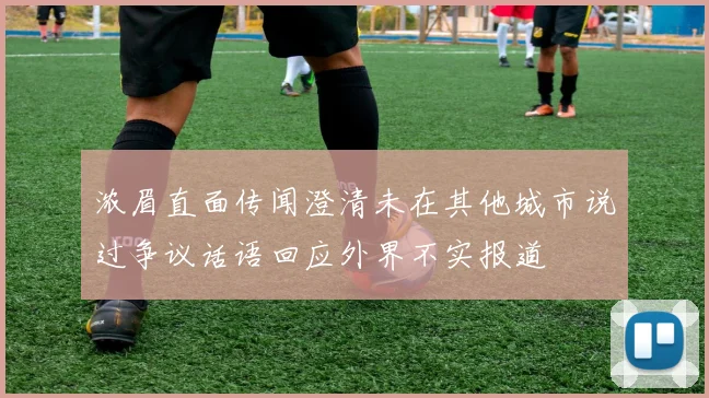 浓眉直面传闻澄清未在其他城市说过争议话语回应外界不实报道