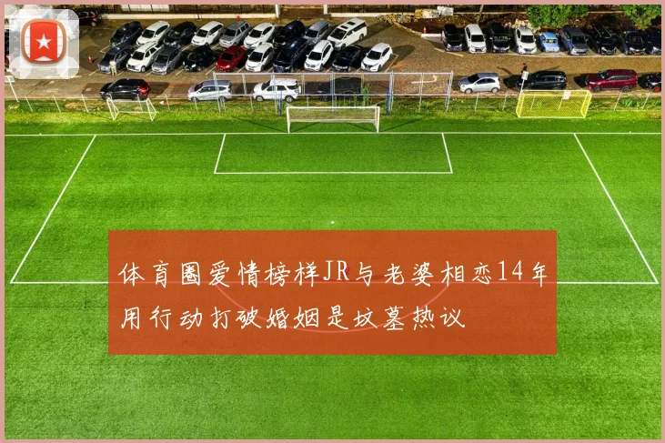 体育圈爱情榜样JR与老婆相恋14年用行动打破婚姻是坟墓热议