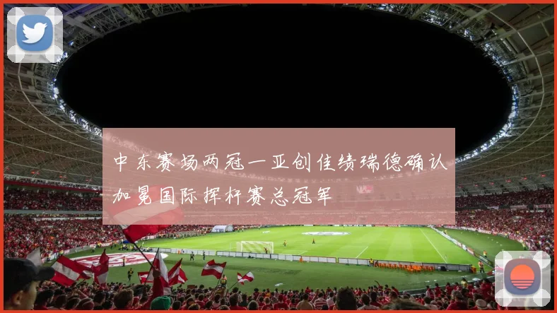 中东赛场两冠一亚创佳绩瑞德确认加冕国际挥杆赛总冠军