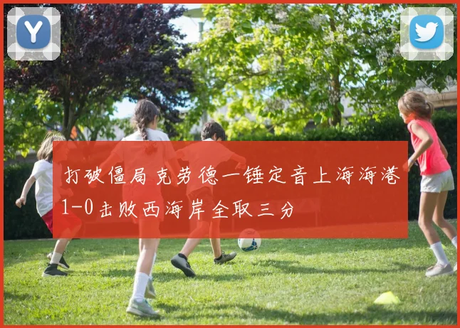 打破僵局克劳德一锤定音上海海港1-0击败西海岸全取三分