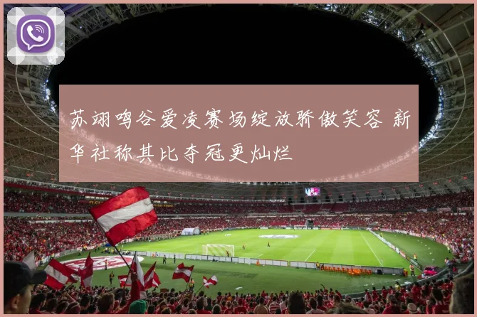 苏翊鸣谷爱凌赛场绽放骄傲笑容 新华社称其比夺冠更灿烂