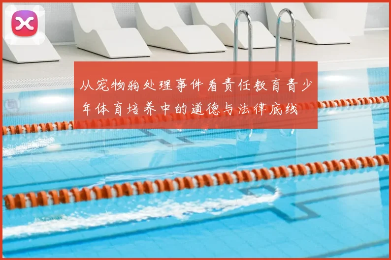 从宠物狗处理事件看责任教育青少年体育培养中的道德与法律底线