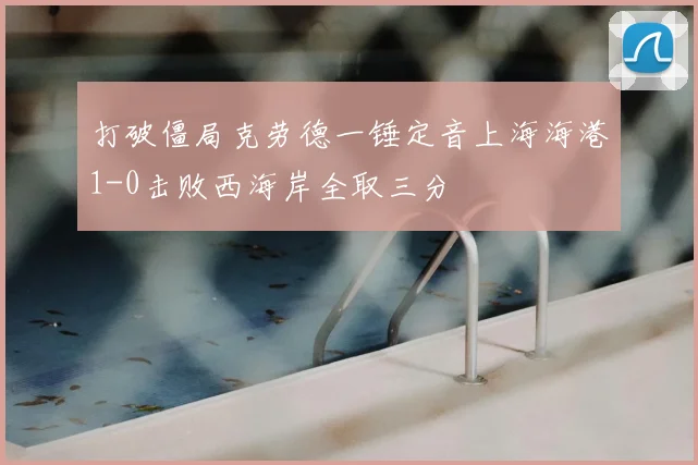 打破僵局克劳德一锤定音上海海港1-0击败西海岸全取三分