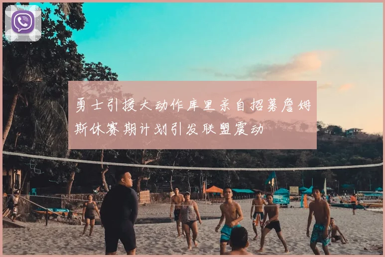 勇士引援大动作库里亲自招募詹姆斯休赛期计划引发联盟震动