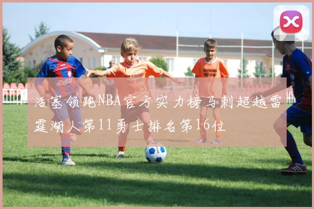 活塞领跑NBA官方实力榜马刺超越雷霆湖人第11勇士排名第16位