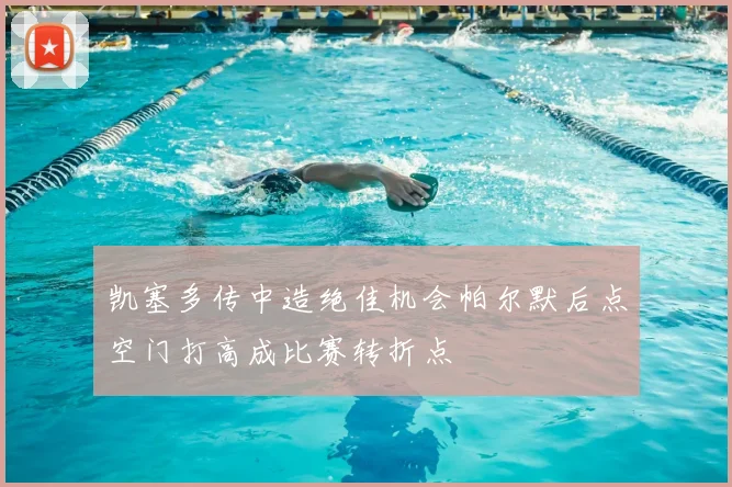 凯塞多传中造绝佳机会帕尔默后点空门打高成比赛转折点