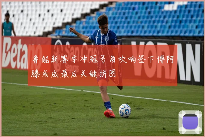 鲁能新赛季冲冠号角吹响签下博阿滕或成最后关键拼图