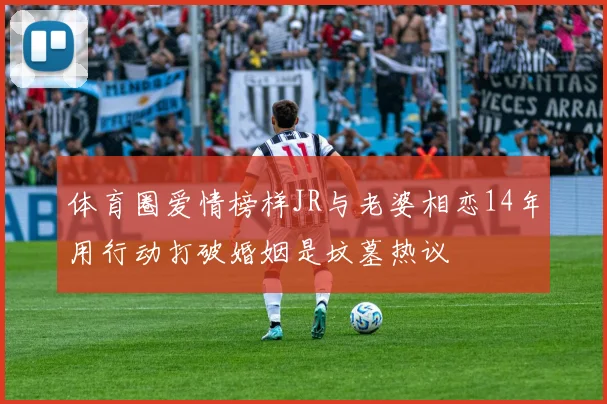 体育圈爱情榜样JR与老婆相恋14年用行动打破婚姻是坟墓热议