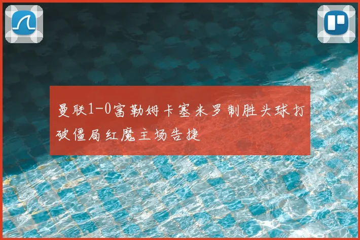 曼联1-0富勒姆卡塞米罗制胜头球打破僵局红魔主场告捷