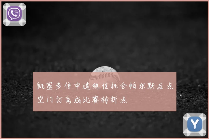凯塞多传中造绝佳机会帕尔默后点空门打高成比赛转折点