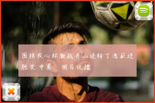 围棋农心杯激战井山逆转丁浩获连胜奖 申真谞明日攻擂