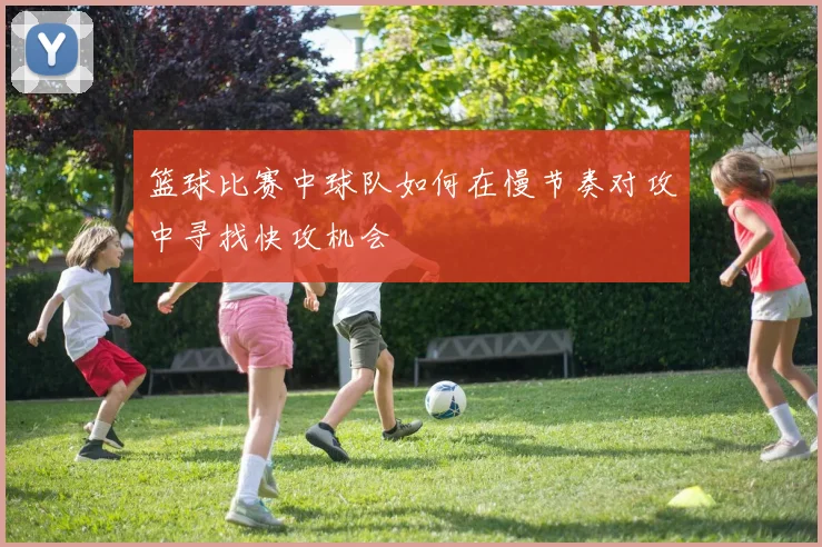 篮球比赛中球队如何在慢节奏对攻中寻找快攻机会