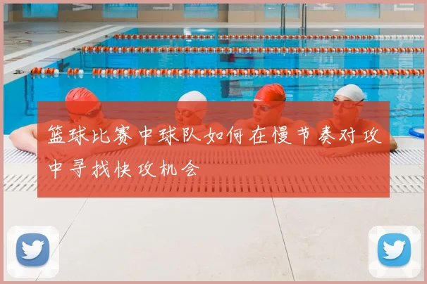 篮球比赛中球队如何在慢节奏对攻中寻找快攻机会