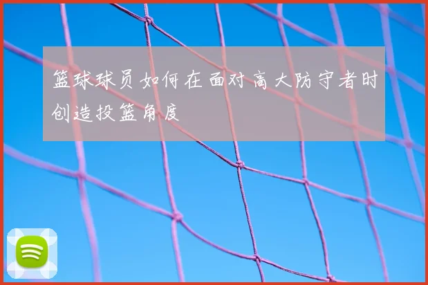 篮球球员如何在面对高大防守者时创造投篮角度