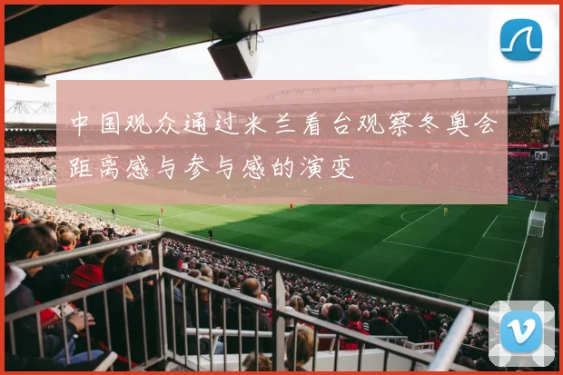 中国观众通过米兰看台观察冬奥会距离感与参与感的演变
