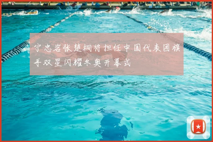 宁忠岩张楚桐将担任中国代表团旗手双星闪耀冬奥开幕式